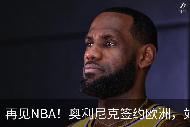 再见NBA！奥利尼克签约欧洲，如何评价他的生涯？