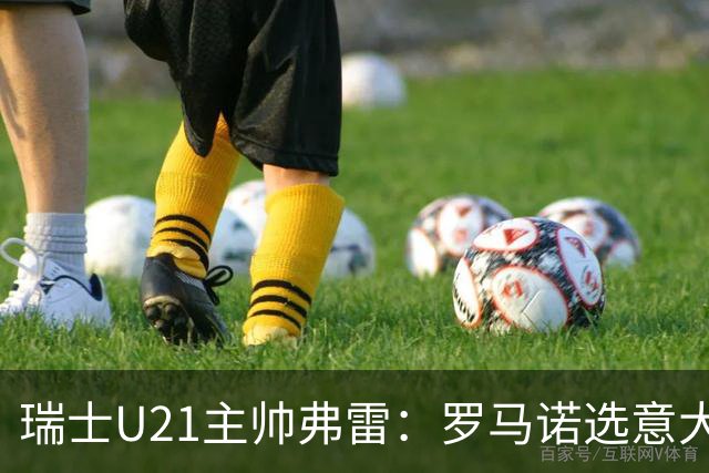 瑞士U21主帅弗雷：罗马诺选意大利可能以后5年都无缘国家队