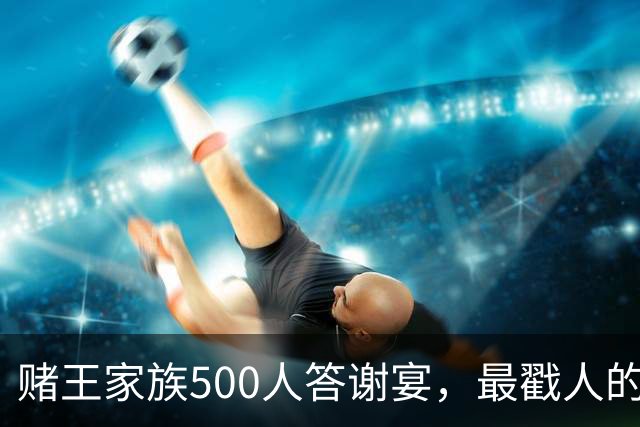 赌王家族500人答谢宴，最戳人的不是排场，是何猷君现场的自嘲